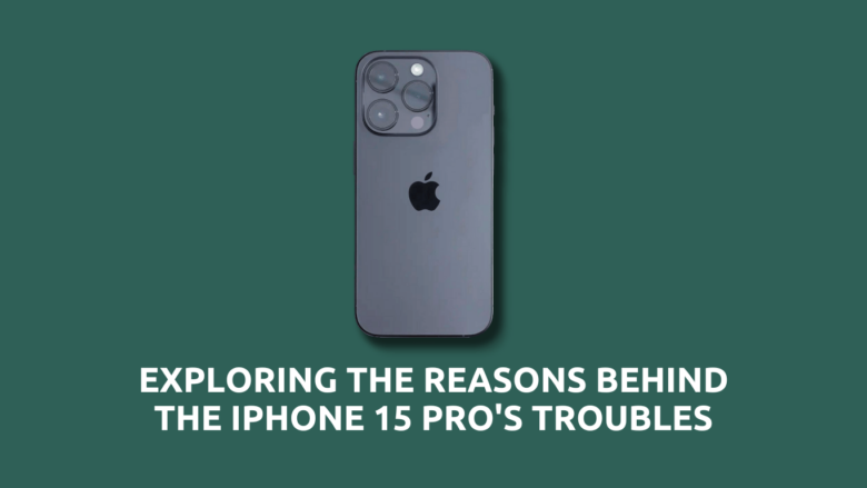 Exploring the Reasons Behind the iPhone 15 Pro's Troubles
